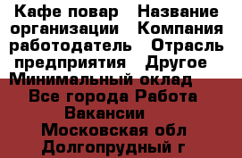 Кафе повар › Название организации ­ Компания-работодатель › Отрасль предприятия ­ Другое › Минимальный оклад ­ 1 - Все города Работа » Вакансии   . Московская обл.,Долгопрудный г.
